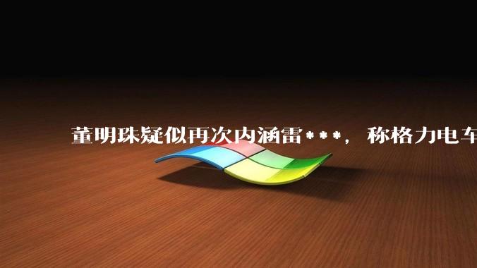 董明珠疑似再次内涵雷***，称格力电车跑十几年从没有火灾事故，如何评价她这番表述？