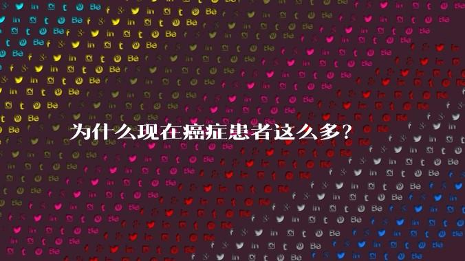 为什么现在癌症患者这么多？