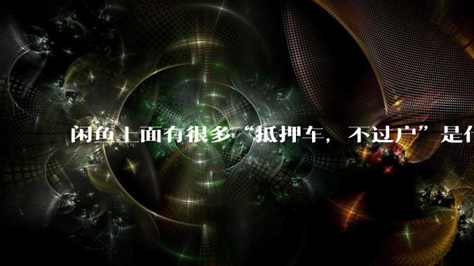 闲鱼上面有很多“抵押车，不过户”是什么意思？可以买吗？有什么套路？