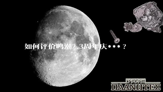 如何评价鸣潮2.3周年庆***?