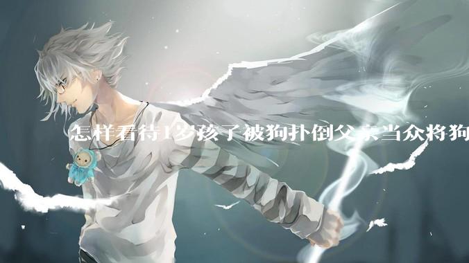 怎样看待1岁孩子被狗扑倒父亲当众将狗摔死？